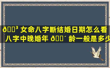 🌳 女命八字断结婚日期怎么看（八字中晚婚年 🐴 龄一般是多少岁）